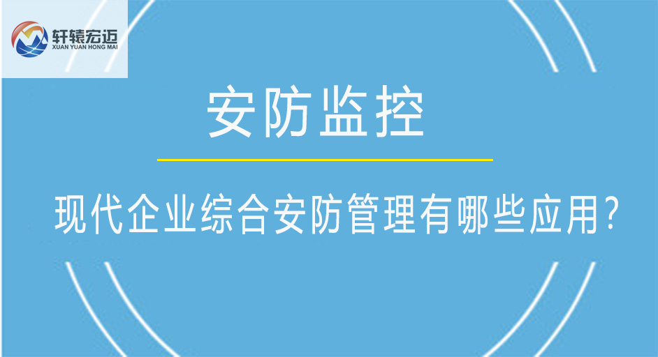 現(xiàn)代企業(yè)綜合安防管理有哪些應(yīng)用？